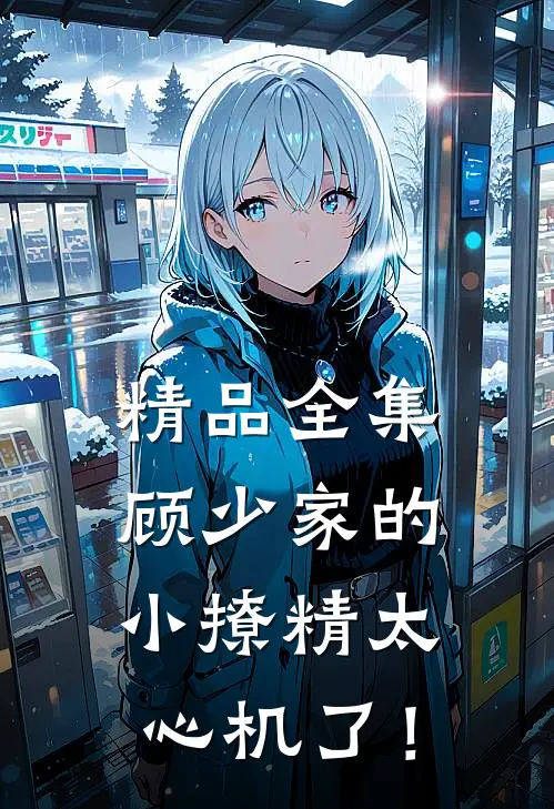 精品全集顾少家的小撩精太心机了！
