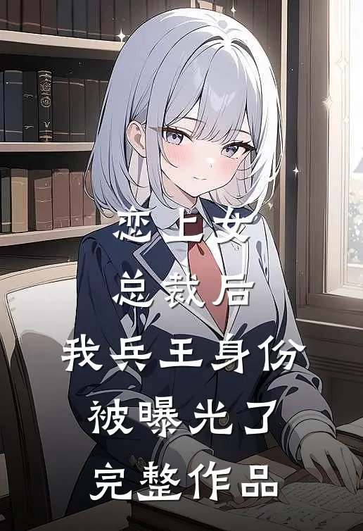 恋上女总裁后，我兵王身份被曝光了完整作品