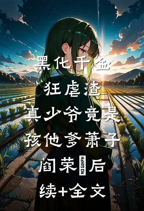 黑化千金狂虐渣，真少爷竟是孩他爹萧子阎荣婳后续+全文