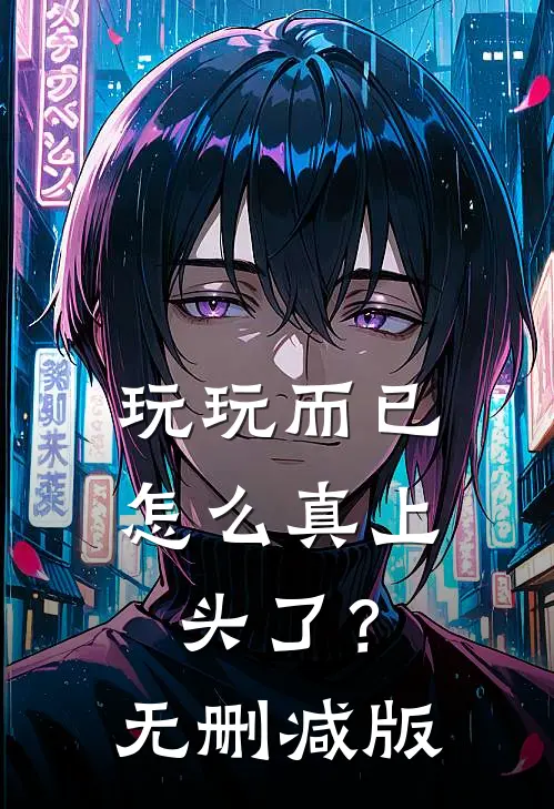 玩玩而已，怎么真上头了？无删减版