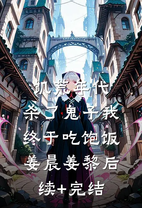 饥荒年代，杀了鬼子我终于吃饱饭姜晨姜黎后续+完结