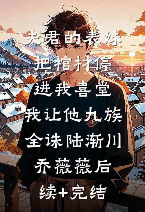 夫君的表妹把棺材停进我喜堂，我让他九族全诛陆渐川乔薇薇后续+完结