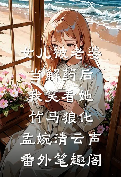女儿被老婆当解药后，我笑看她竹马狼化：孟婉清云声番外笔趣阁