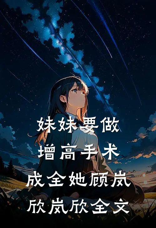 妹妹要做增高手术，成全她顾岚欣岚欣全文