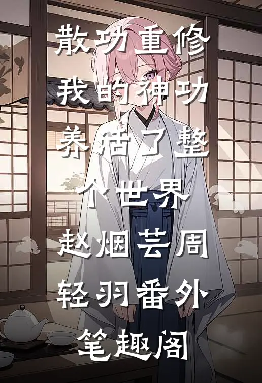 散功重修：我的神功养活了整个世界：赵烟芸周轻羽番外笔趣阁