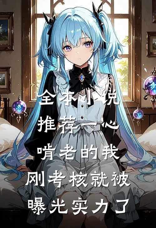 全本小说推荐一心啃老的我，刚考核就被曝光实力了