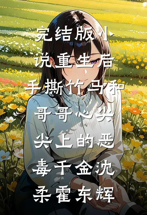 完结版小说重生后，手撕竹马和哥哥心尖尖上的恶毒千金沈柔霍东辉