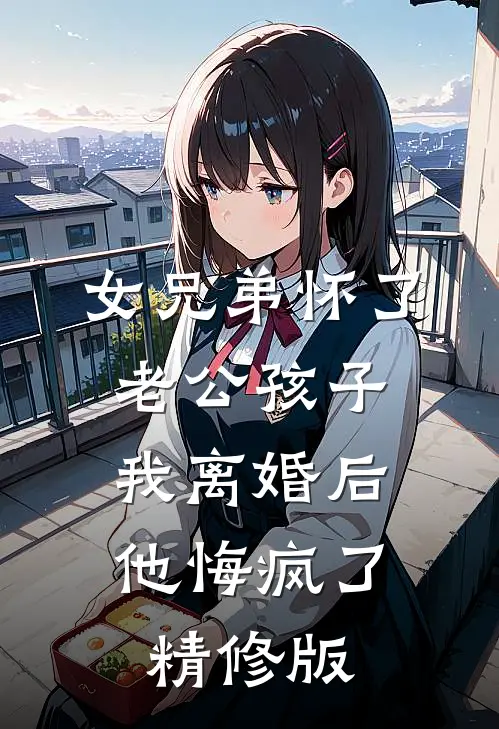 女兄弟怀了老公孩子，我离婚后他悔疯了精修版