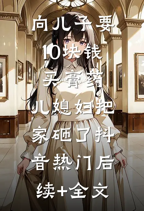 向儿子要10块钱买膏药，儿媳妇把家砸了抖音热门后续+全文