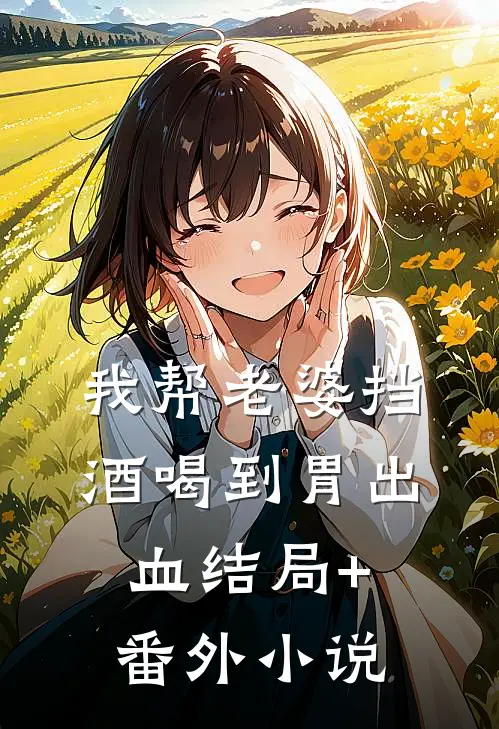 我帮老婆挡酒喝到胃出血结局+番外小说
