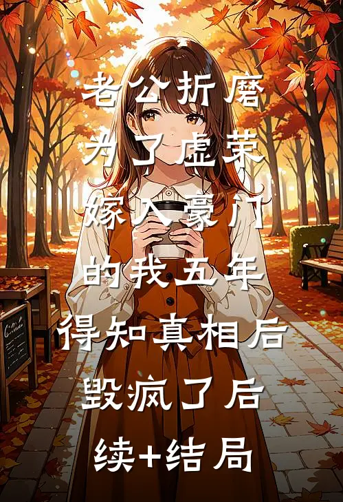 老公折磨为了虚荣嫁入豪门的我五年，得知真相后毁疯了后续+结局