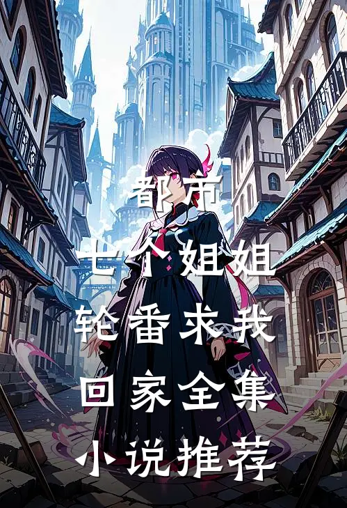 都市：七个姐姐轮番求我回家全集小说推荐