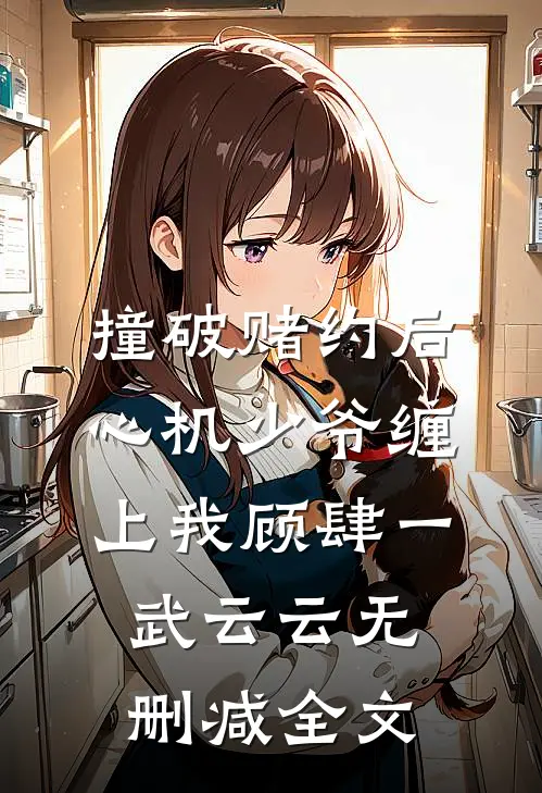 撞破赌约后，心机少爷缠上我顾肆一武云云无删减全文
