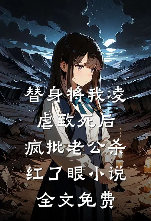 替身将我凌虐致死后，疯批老公杀红了眼小说全文免费