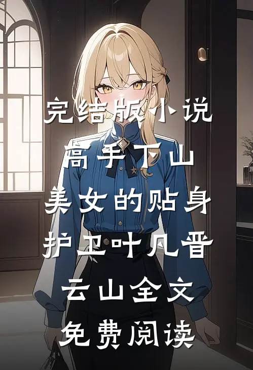 完结版小说高手下山：美女的贴身护卫叶凡晋云山全文免费阅读