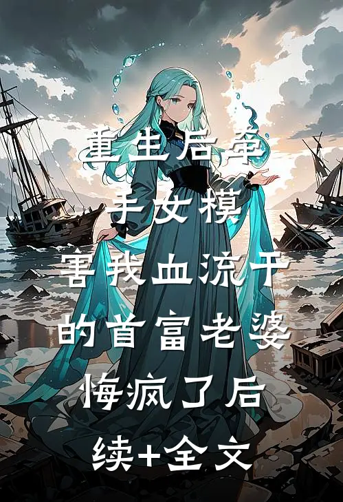 重生后牵手女模，害我血流干的首富老婆悔疯了后续+全文