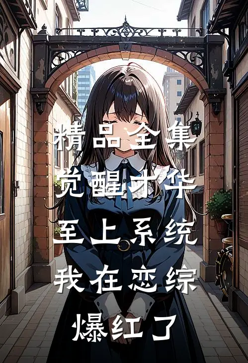 精品全集觉醒才华至上系统，我在恋综爆红了