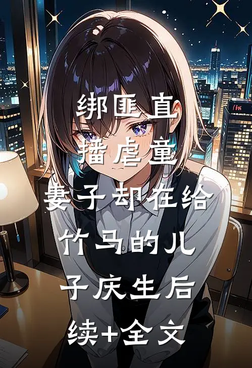 绑匪直播虐童，妻子却在给竹马的儿子庆生后续+全文