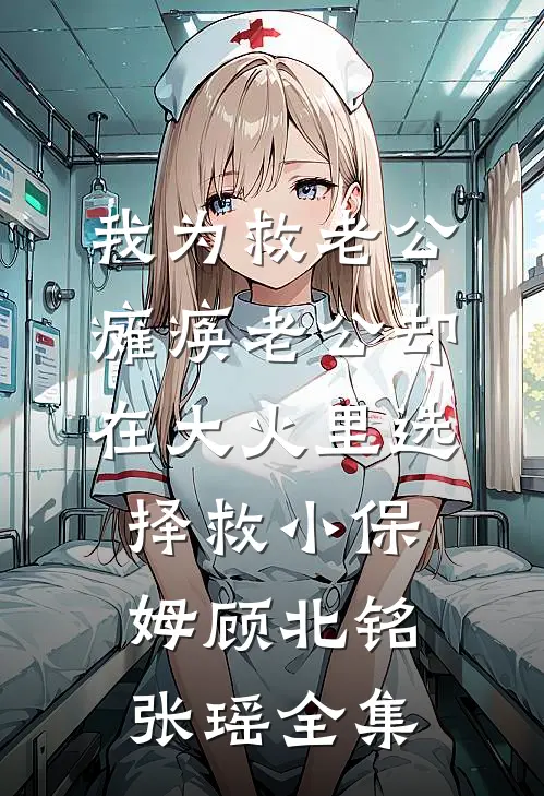 我为救老公瘫痪老公却在大火里选择救小保姆顾北铭张瑶 全集