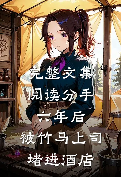 完整文集阅读分手六年后，被竹马上司堵进酒店