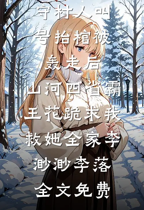 守村人叫号抬棺被轰走后，山河四省霸王花跪求我救她全家李渺渺李落全文免费