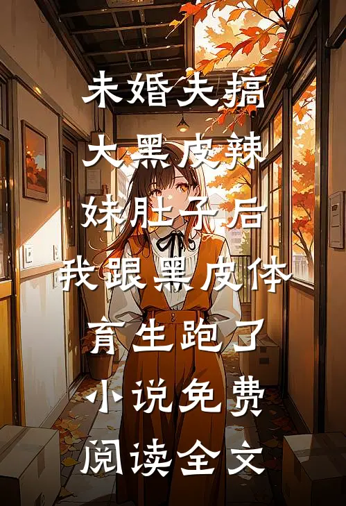 未婚夫搞大黑皮辣妹肚子后，我跟黑皮体育生跑了小说免费阅读全文