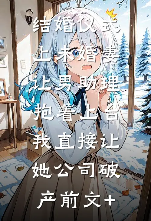 结婚仪式上未婚妻让男助理抱着上台，我直接让她公司破产前文+