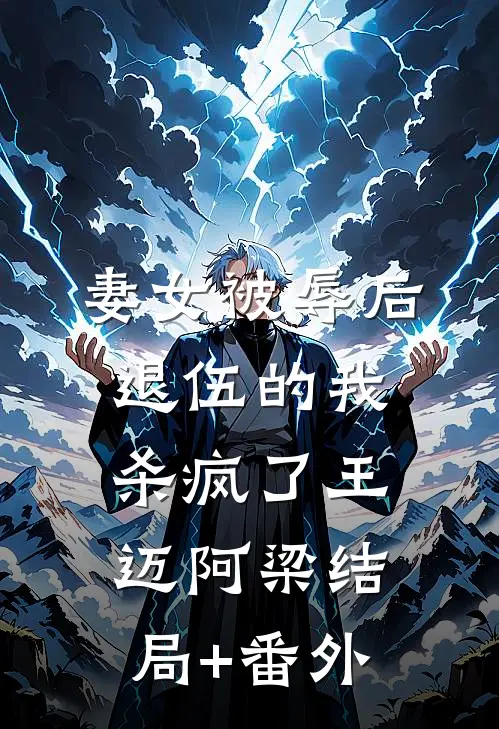 妻女被辱后，退伍的我杀疯了王迈阿梁结局+番外