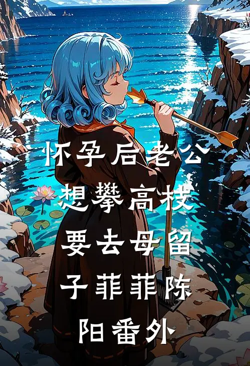 怀孕后老公想攀高枝，要去母留子菲菲陈阳 番外