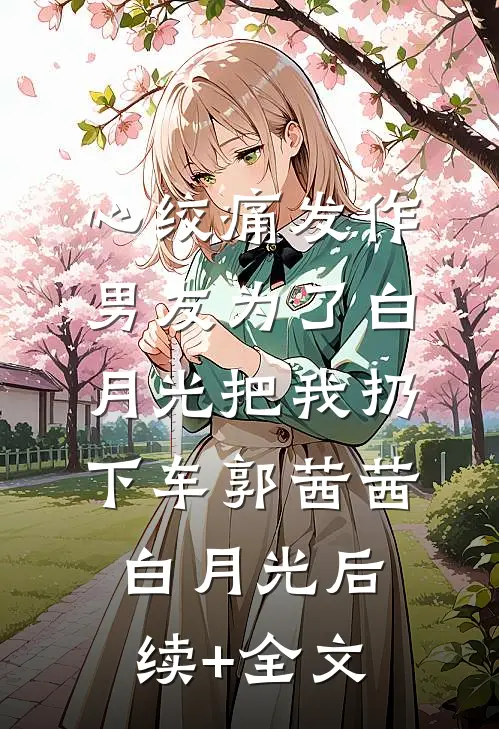 心绞痛发作，男友为了白月光把我扔下车郭茜茜白月光后续+全文