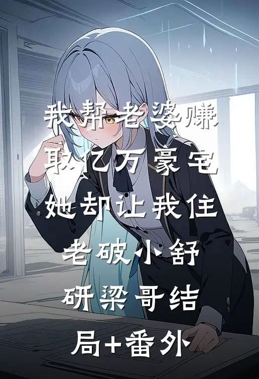 我帮老婆赚取亿万豪宅，她却让我住老破小舒研梁哥结局+番外