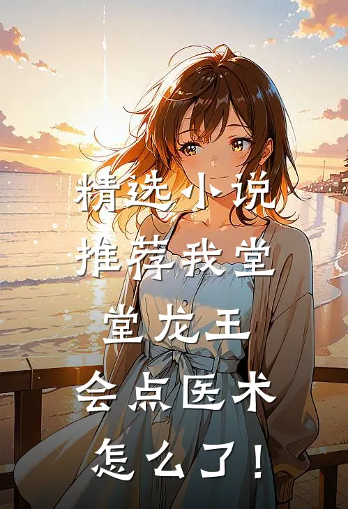 精选小说推荐我堂堂龙王，会点医术怎么了！