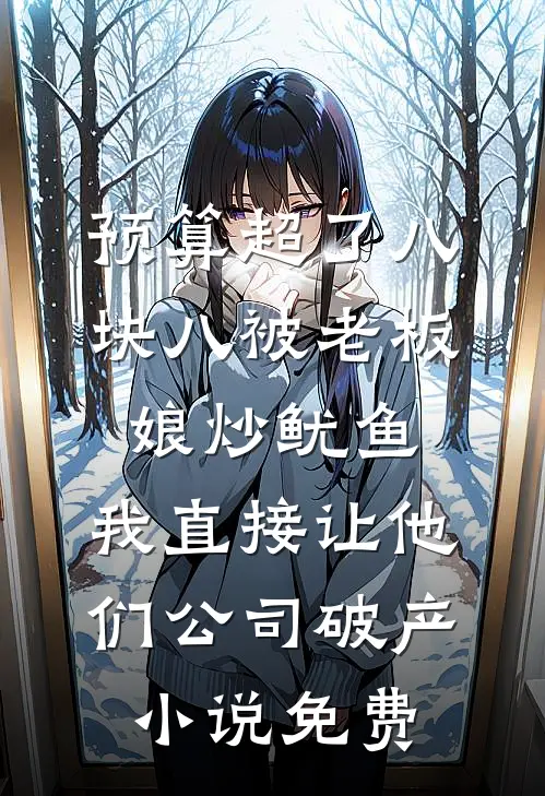 预算超了八块八被老板娘炒鱿鱼，我直接让他们公司破产小说免费