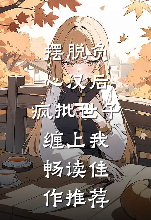 摆脱负心汉后，疯批世子缠上我畅读佳作推荐