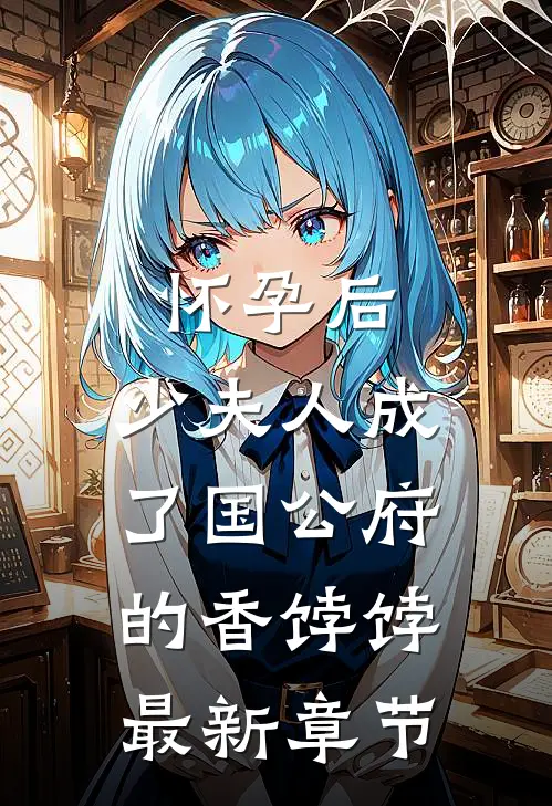 怀孕后，少夫人成了国公府的香饽饽最新章节