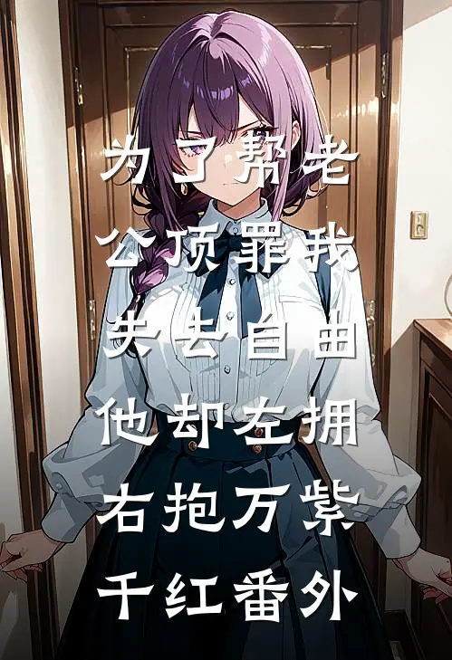 为了帮老公顶罪我失去自由，他却左拥右抱万紫千红 番外