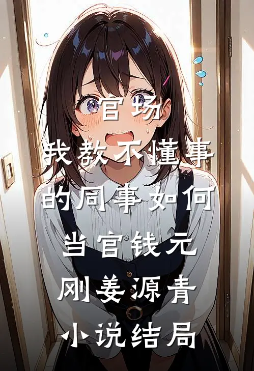 官场：我教不懂事的同事如何当官钱元刚姜源青小说结局