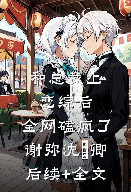 和总裁上恋综后，全网磕疯了谢弥沈爅卿后续+全文