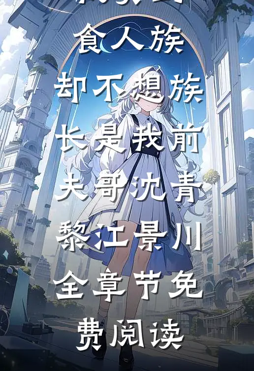 假千金将我卖到食人族，却不想族长是我前夫哥沈青黎江景川全章节免费阅读