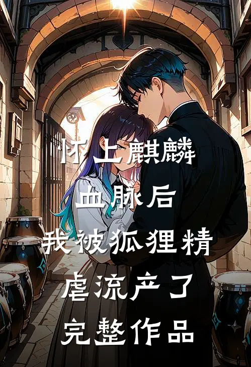 怀上麒麟血脉后，我被狐狸精虐流产了完整作品