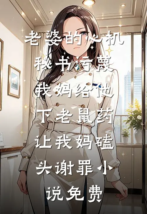老婆的心机秘书污蔑我妈给他下老鼠药，让我妈磕头谢罪小说免费