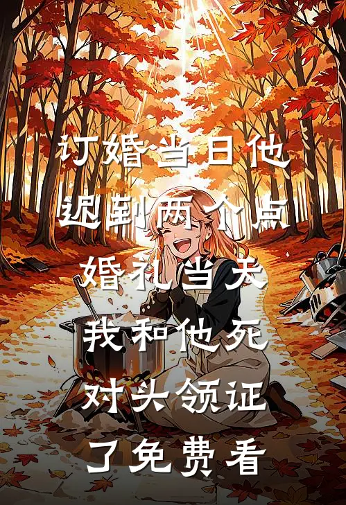 订婚当日他迟到两个点，婚礼当天我和他死对头领证了免费看