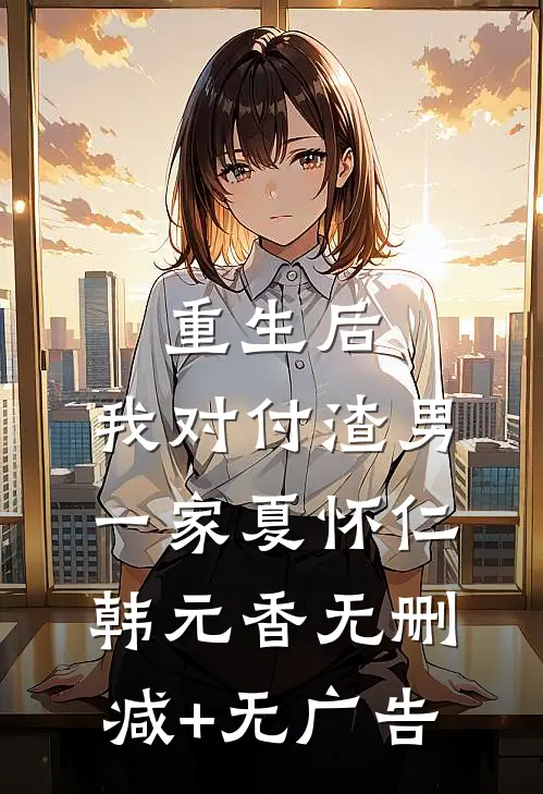 重生后，我对付渣男一家夏怀仁韩元香无删减+无广告