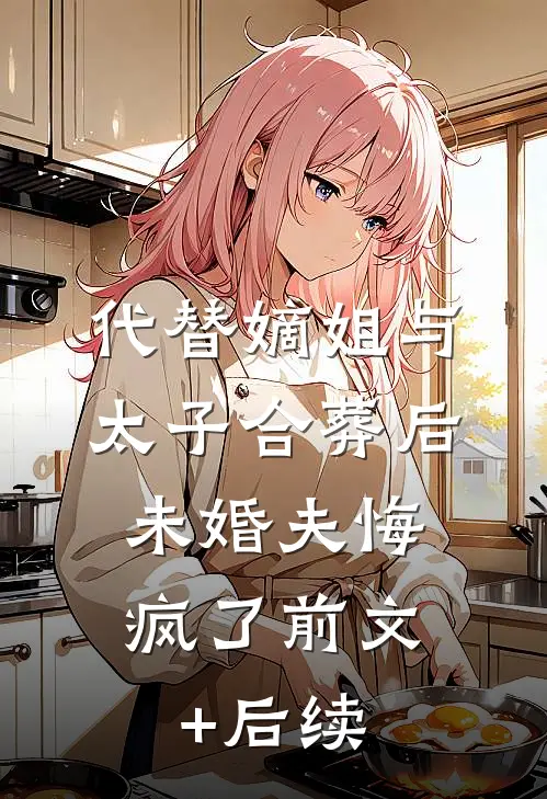 代替嫡姐与太子合葬后，未婚夫悔疯了前文+后续
