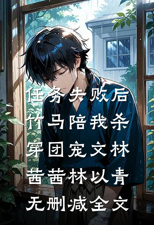 任务失败后，竹马陪我杀穿团宠文林茜茜林以青无删减全文