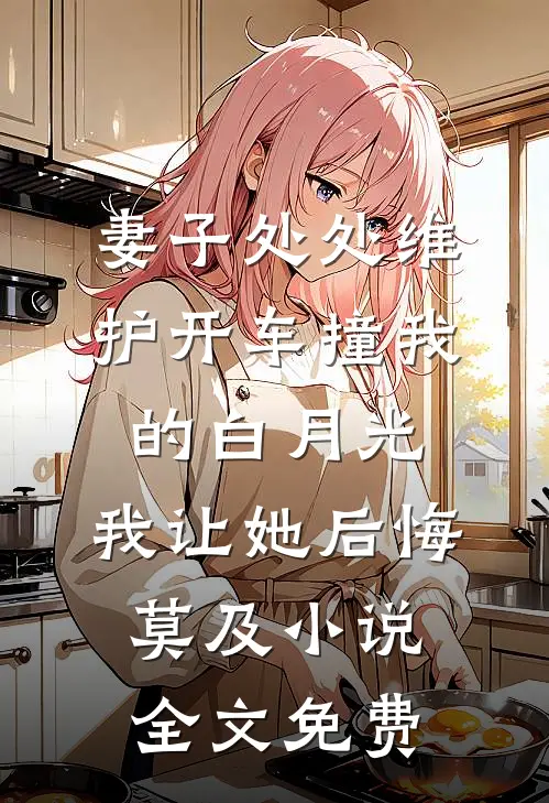 妻子处处维护开车撞我的白月光，我让她后悔莫及小说全文免费