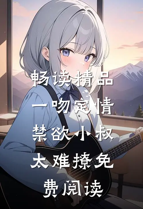 畅读精品一吻定情:禁欲小叔太难撩免费阅读
