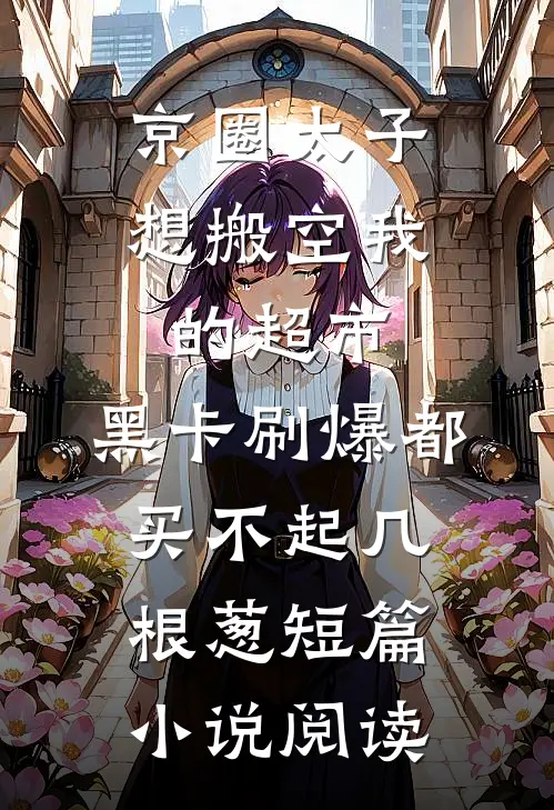 京圈太子想搬空我的超市，黑卡刷爆都买不起几根葱短篇小说阅读