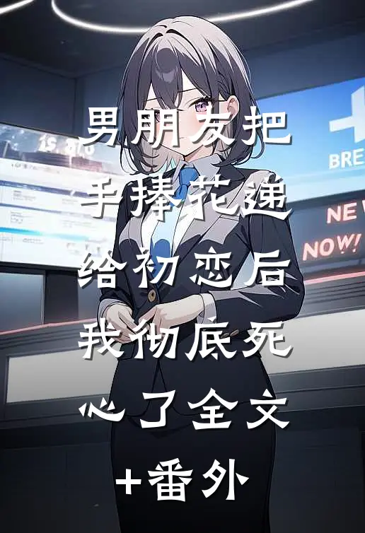 男朋友把手捧花递给初恋后，我彻底死心了全文+番外