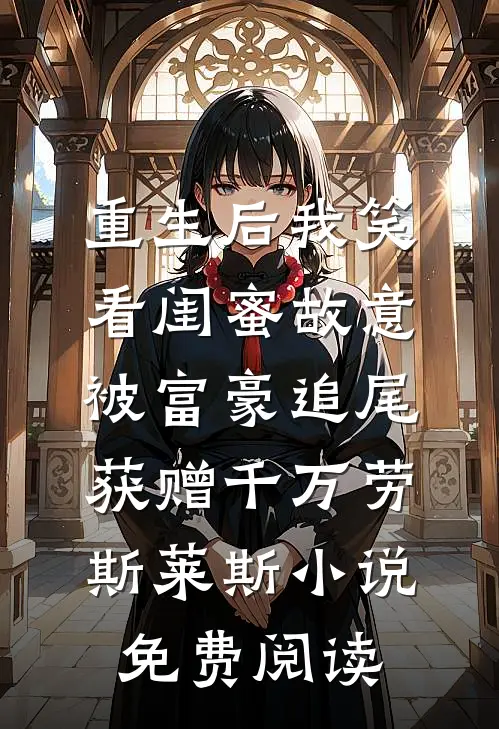 重生后我笑看闺蜜故意被富豪追尾，获赠千万劳斯莱斯小说免费阅读